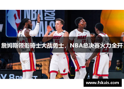 詹姆斯领衔骑士大战勇士，NBA总决赛火力全开